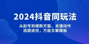 2024抖音同玩法，从起号到爆款开篇，关键动作，选题途径，万能文案模板-兵兵资源