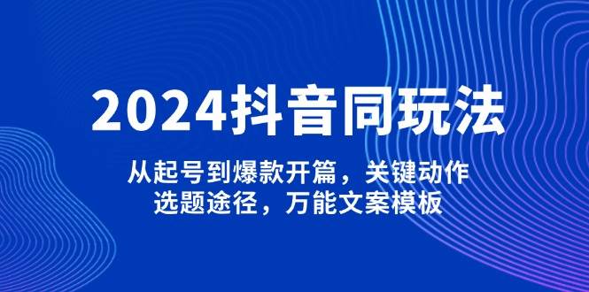 2024抖音同玩法，从起号到爆款开篇，关键动作，选题途径，万能文案模板-兵兵资源