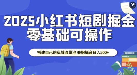 2025小红书短剧掘金,搭建自己的私域流量池,兼职福音日入5张-兵兵资源