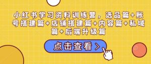 小红书学习资料训练营，选品篇+账号搭建篇+店铺搭建篇+内容篇+私域篇+后端升级篇-兵兵资源
