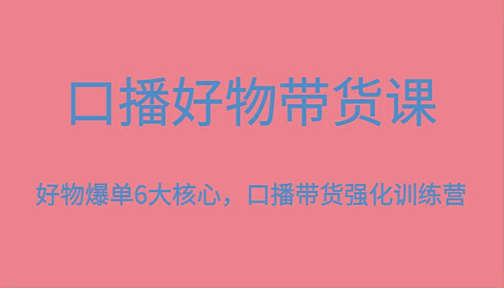 口播好物带货课，好物爆单6大核心，口播带货强化训练营-兵兵资源