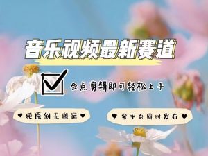 音乐视频赛道最新玩法，纯原创不违规，可所有平台同时发布，会点剪辑即可轻松拿捏-兵兵资源