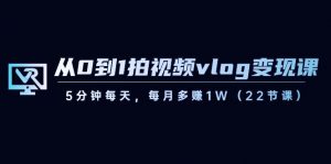 从0到1拍视频vlog变现课，5分钟每天，每月多赚1W（22节课）-兵兵资源