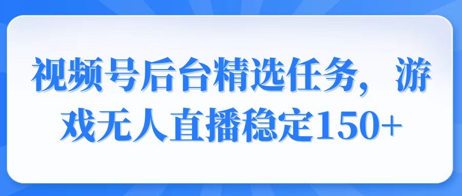 视频号精选变现任务，游戏无人直播稳定150+-兵兵资源