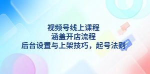 视频号线上课程详解，涵盖开店流程，后台设置与上架技巧，起号法则-兵兵资源