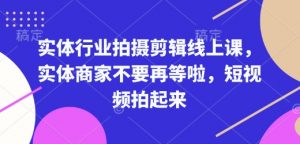实体行业拍摄剪辑线上课,实体商家不要再等啦,短视频拍起来-兵兵资源