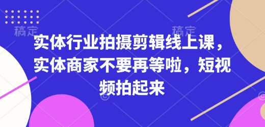 实体行业拍摄剪辑线上课,实体商家不要再等啦,短视频拍起来-兵兵资源