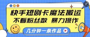 快手短剧卡魔法搬运,不看粉丝数,暴力操作,几分钟一条作品,小白也能快速上手-兵兵资源