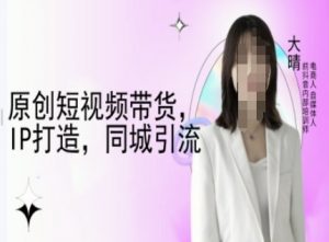原创短视频带货，IP打造，同城引流-大晴自媒体教程-兵兵资源