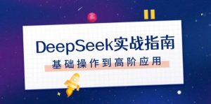 DeepSeek实战指南，注册配置、对话技巧、文件处理、基础操作到高阶应用-兵兵资源