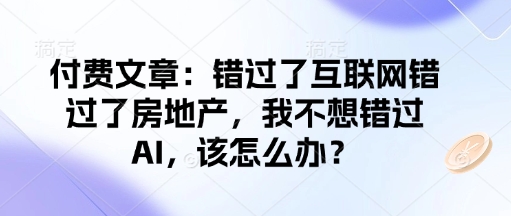 付费文章:错过了互联网错过了房地产,我不想错过AI,该怎么办?-兵兵资源