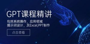 GPT课程精讲，包括系统操作，应用领域，提示词设计，及Excel,PPT制作-兵兵资源