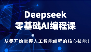 Deepseek零基础AI编程课，从零开始掌握人工智能编程的核心技能！-兵兵资源