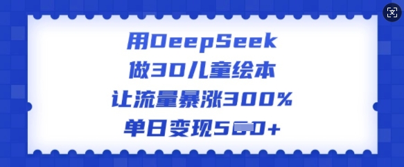 用DeepSeek做3D儿童绘本，让流量暴涨300%，单日变现多张-兵兵资源