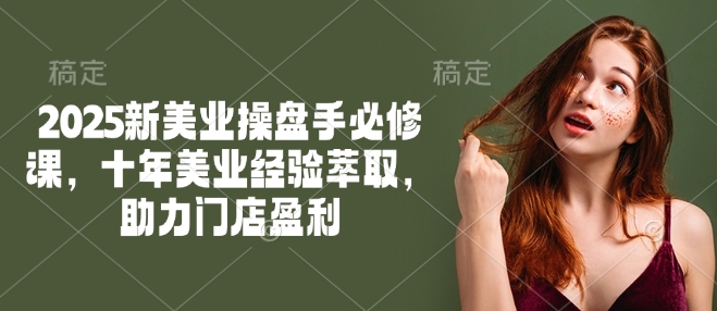 2025新美业操盘手必修课,十年美业经验萃取,助力门店盈利-兵兵资源