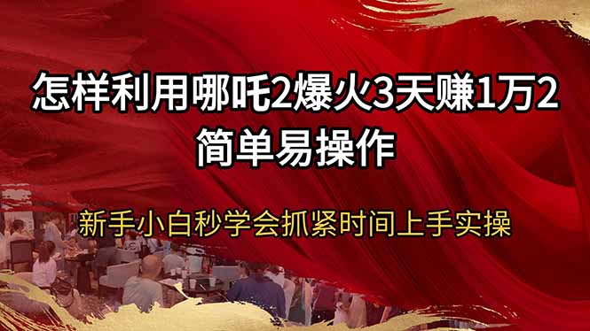 怎样利用哪吒2爆火3天赚1万2简单易操作新手小白秒学会抓紧时间上手实操-兵兵资源