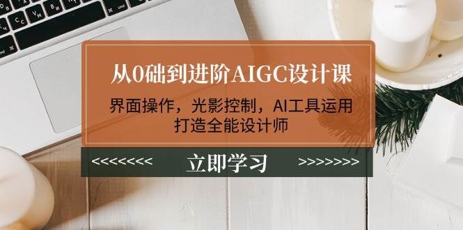 从0础到进阶AIGC设计课：界面操作，光影控制，AI工具运用，打造全能设计师-兵兵资源