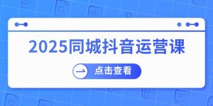 2025同城抖音运营课：涵盖实体店盈利，团购好处，助商家获取流量-兵兵资源