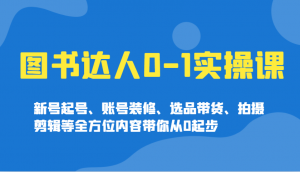 图书达人0-1实操课，新号起号、账号装修、选品带货、拍摄剪辑等全方位内容带你从0起步-兵兵资源