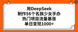 用DeepSeek制作56个名族少女手办，热门项目流量暴涨，单日变现多张-兵兵资源