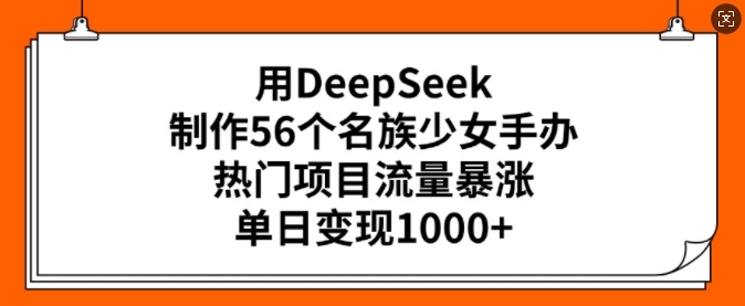 用DeepSeek制作56个名族少女手办，热门项目流量暴涨，单日变现多张-兵兵资源