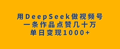 用DeepSeek做视频号，一条作品点赞几十万，单日变现1k-兵兵资源