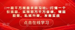一品千万操盘手研习社，打爆一个引流品，实现百万千万业绩，爆品裂变，私域升单，发售实战-兵兵资源