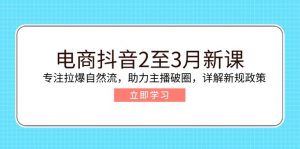 电商抖音2至3月新课：专注拉爆自然流，助力主播破圈，详解新规政策-兵兵资源