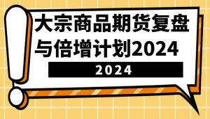 大宗商品期货复盘与倍增计划：识别市场趋势、优化交易策略，提升盈利能力！(更新)-兵兵资源