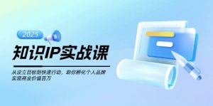 知识IP实战课,从设立目标到快速行动,助你孵化个人品牌,实现商业价值百万-兵兵资源
