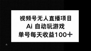视频号无人直播项目，AI自动玩游戏，每天收益150+-兵兵资源