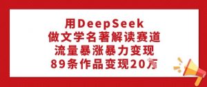用DeepSeek做文学名著解读赛道，流量暴涨暴力变现，89条作品变现20W-兵兵资源