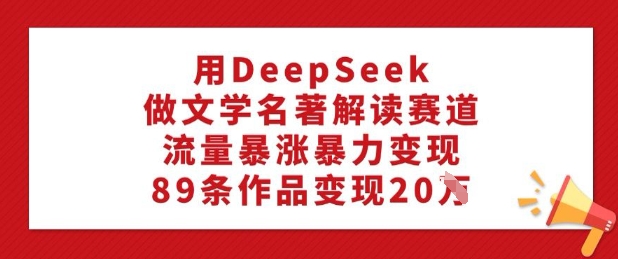 用DeepSeek做文学名著解读赛道，流量暴涨暴力变现，89条作品变现20W-兵兵资源