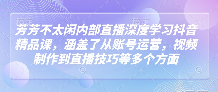 芳芳不太闲内部直播深度学习抖音精品课,涵盖了从账号运营,视频制作到直播技巧等多个方面-兵兵资源