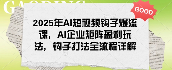 2025年AI短视频钩子爆流课，AI企业矩阵盈利玩法，钩子打法全流程详解-兵兵资源
