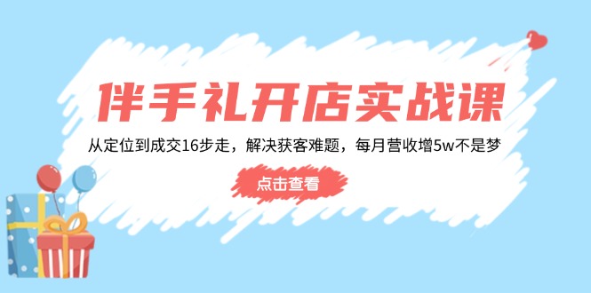 伴手礼开店实战课：从定位到成交16步走，解决获客难题，每月营收增5w+-兵兵资源