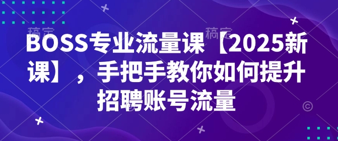 BOSS专业流量课【2025新课】，手把手教你如何提升招聘账号流量-兵兵资源