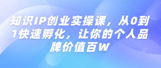 知识IP创业实操课，从0到1快速孵化，让你的个人品牌价值百W-兵兵资源