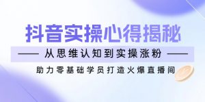 抖音实战心得揭秘,从思维认知到实操涨粉,助力零基础学员打造火爆直播间-兵兵资源