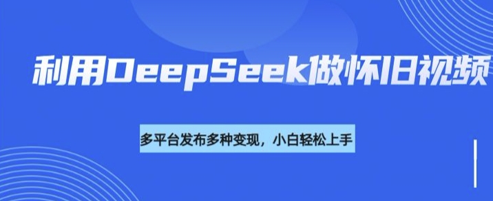 利用DeepSeek做怀旧视频,流量号多渠道变现能力强-兵兵资源
