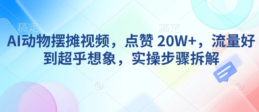 AI动物摆摊视频，点赞 20W+，流量好到超乎想象，实操步骤拆解-兵兵资源