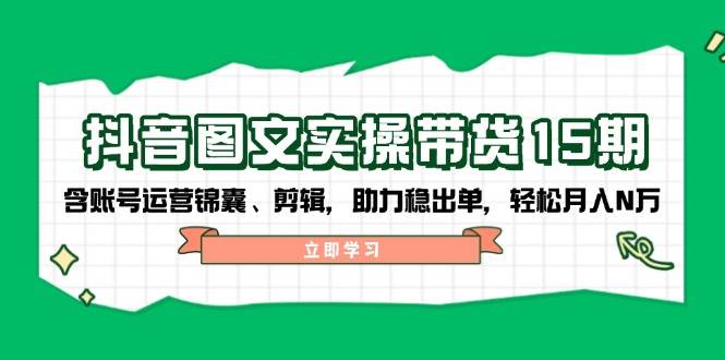 抖音图文带货实操第15期：账号运营锦囊、剪辑，助力稳出单，轻松月入N万-兵兵资源
