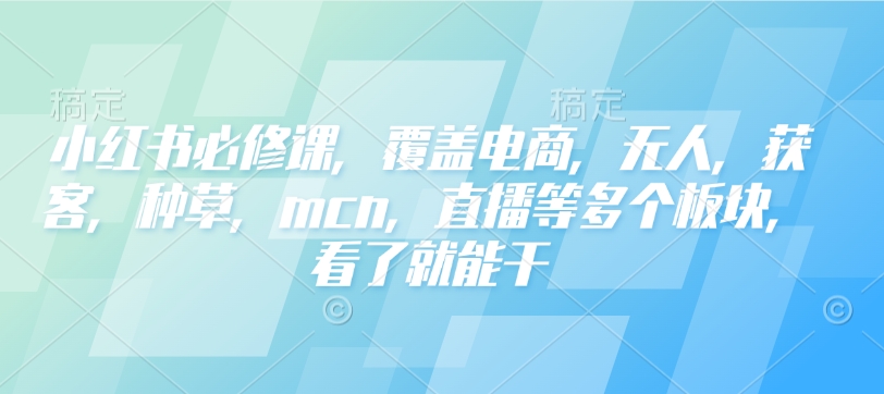 小红书必修课,覆盖电商,无人,获客,种草,mcn,直播等多个板块,看了就能干-兵兵资源