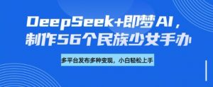 DeepSeek+即梦AI，制作56个民族少女手办，附详细教程+变现方向-兵兵资源