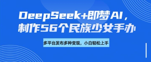 DeepSeek+即梦AI，制作56个民族少女手办，附详细教程+变现方向-兵兵资源