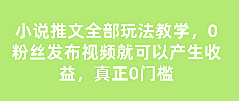 小说推文全部玩法教学,0粉丝发布视频就可以产生收益,真正0门槛-兵兵资源