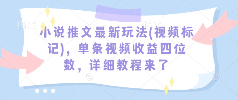 小说推文最新玩法(视频标记)，单条视频收益四位数，详细教程来了-兵兵资源