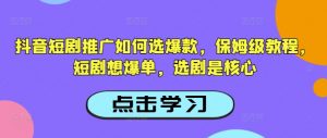 抖音短剧推广如何选爆款，保姆级教程，短剧想爆单，选剧是核心-兵兵资源