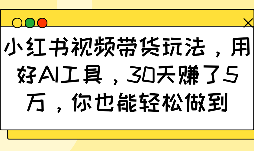 小红书视频带货玩法,用好AI工具,30天赚了5万,你也能轻松做到-兵兵资源