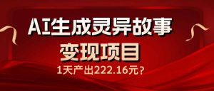 AI生成灵异故事变现项目，1天产出222.16元-兵兵资源